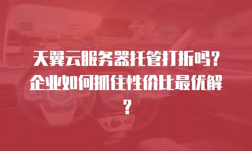 天翼云服务器托管打折吗？企业如何抓住性价比最优解？