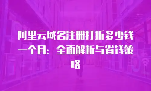 阿里云域名注册打折多少钱一个月：全面解析与省钱策略