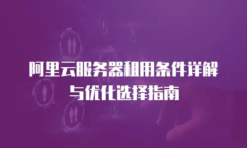 阿里云服务器租用条件详解与优化选择指南