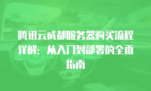 腾讯云成都服务器购买流程详解：从入门到部署的全面指南