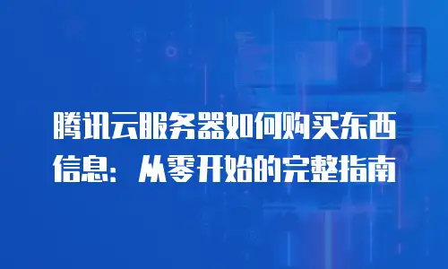 腾讯云服务器如何购买东西信息：从零开始的完整指南