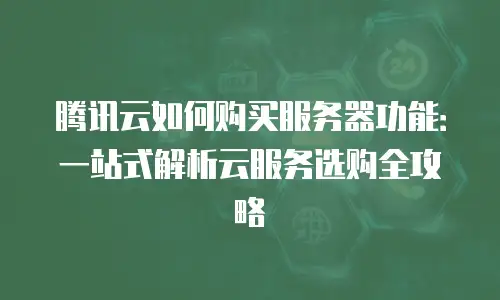 腾讯云如何购买服务器功能：一站式解析云服务选购全攻略