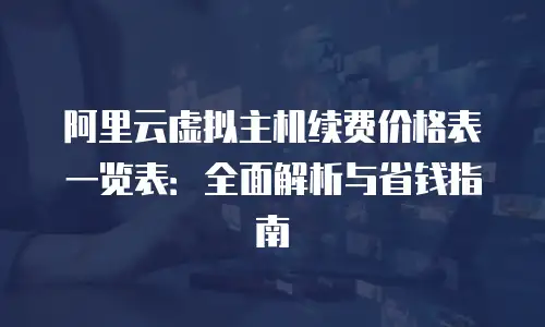 阿里云虚拟主机续费价格表一览表：全面解析与省钱指南
