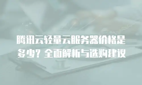 腾讯云轻量云服务器价格是多少？全面解析与选购建议