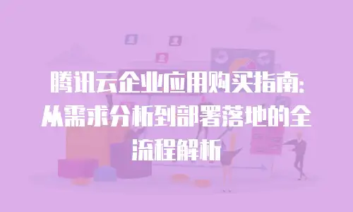 腾讯云企业应用购买指南：从需求分析到部署落地的全流程解析