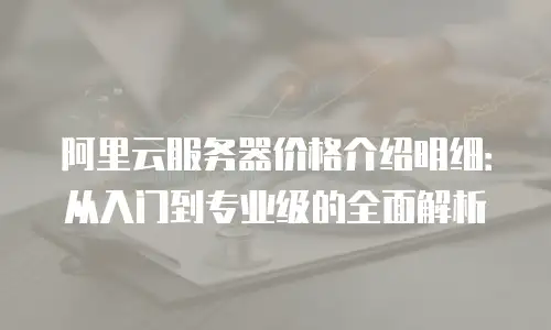 阿里云服务器价格介绍明细：从入门到专业级的全面解析