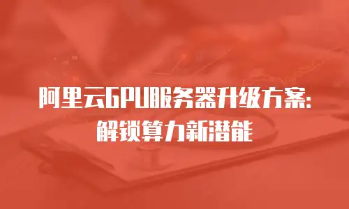 阿里云GPU服务器升级方案：解锁算力新潜能