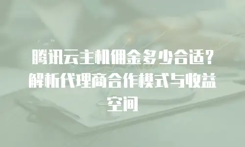 腾讯云主机佣金多少合适？解析代理商合作模式与收益空间