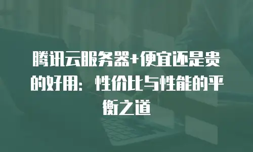 腾讯云服务器+便宜还是贵的好用：性价比与性能的平衡之道