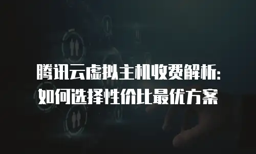 腾讯云虚拟主机收费解析：如何选择性价比最优方案