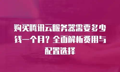 购买腾讯云服务器需要多少钱一个月？全面解析费用与配置选择