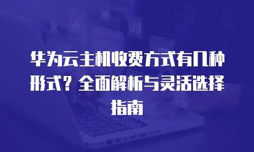 华为云主机收费方式有几种形式？全面解析与灵活选择指南