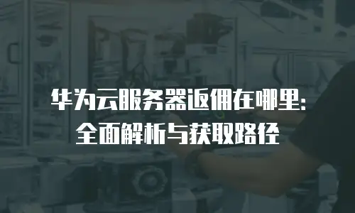 华为云服务器返佣在哪里：全面解析与获取路径