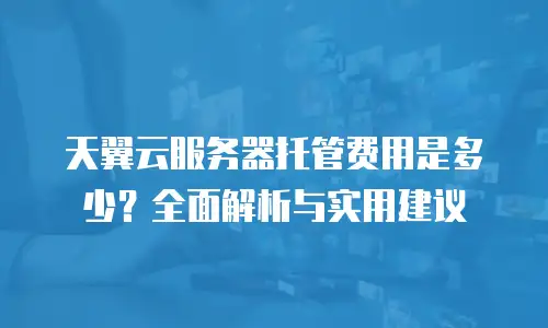 天翼云服务器托管费用是多少？全面解析与实用建议