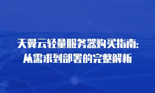 天翼云轻量服务器购买指南：从需求到部署的完整解析
