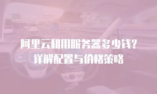 阿里云租用服务器多少钱？详解配置与价格策略