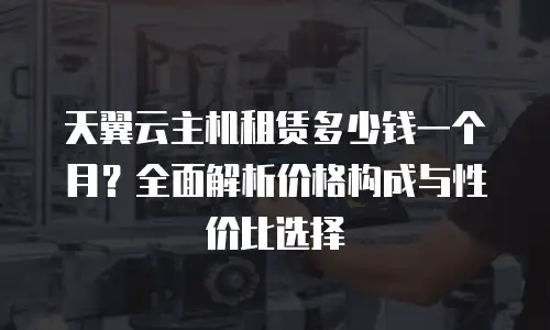 天翼云主机租赁多少钱一个月？全面解析价格构成与性价比选择