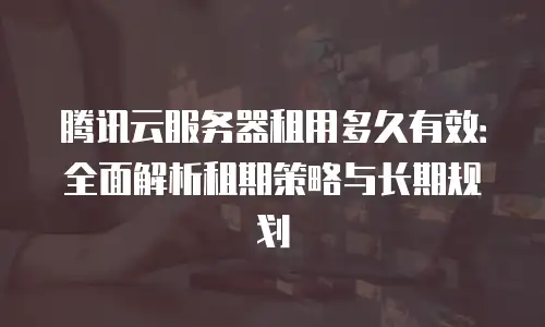 腾讯云服务器租用多久有效：全面解析租期策略与长期规划