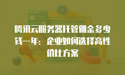 腾讯云服务器托管佣金多少钱一年：企业如何选择高性价比方案