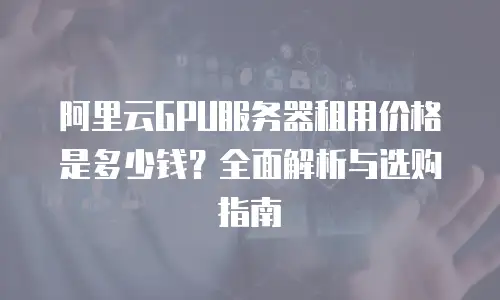 阿里云GPU服务器租用价格是多少钱？全面解析与选购指南