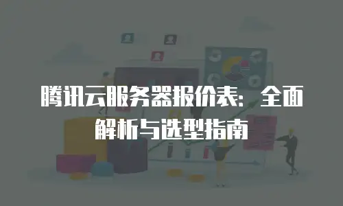 腾讯云服务器报价表：全面解析与选型指南