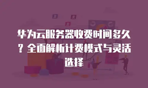 华为云服务器收费时间多久？全面解析计费模式与灵活选择