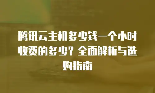 腾讯云主机多少钱一个小时收费的多少？全面解析与选购指南