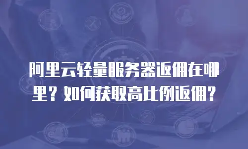 阿里云轻量服务器返佣在哪里？如何获取高比例返佣？