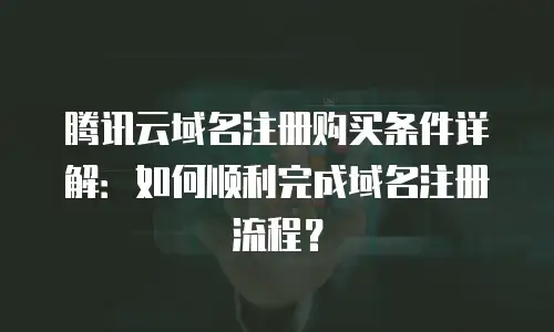 腾讯云域名注册购买条件详解：如何顺利完成域名注册流程？