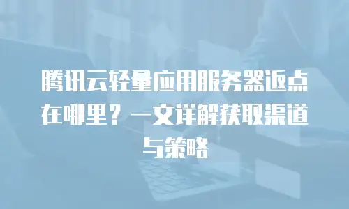 腾讯云轻量应用服务器返点在哪里？一文详解获取渠道与策略