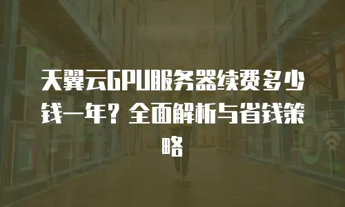 天翼云GPU服务器续费多少钱一年？全面解析与省钱策略