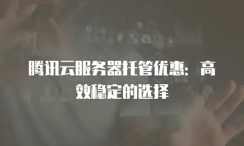 腾讯云服务器托管优惠：高效稳定的选择