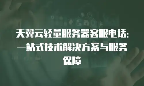天翼云轻量服务器客服电话：一站式技术解决方案与服务保障