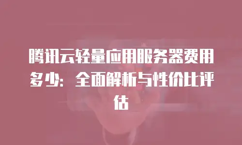 腾讯云轻量应用服务器费用多少：全面解析与性价比评估