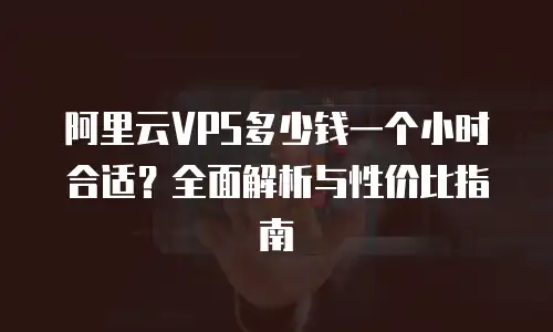 阿里云VPS多少钱一个小时合适？全面解析与性价比指南