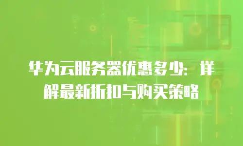 华为云服务器优惠多少：详解最新折扣与购买策略