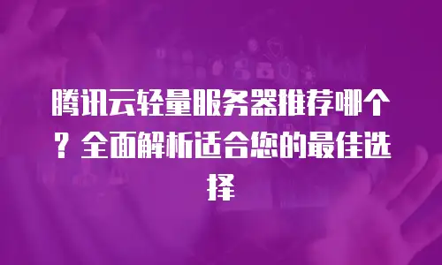 腾讯云轻量服务器推荐哪个？全面解析适合您的最佳选择