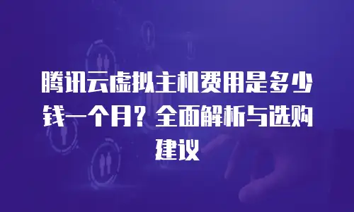 腾讯云虚拟主机费用是多少钱一个月？全面解析与选购建议