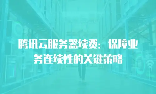 腾讯云服务器续费：保障业务连续性的关键策略