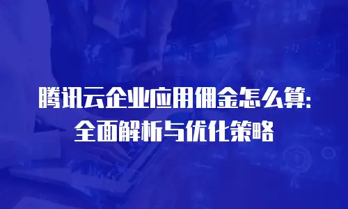 腾讯云企业应用佣金怎么算：全面解析与优化策略
