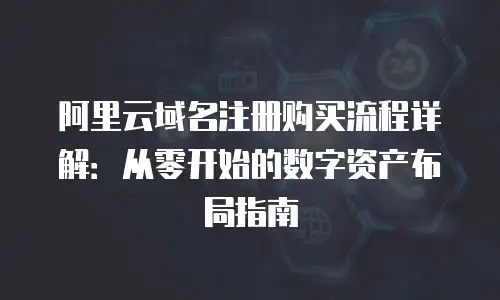 阿里云域名注册购买流程详解：从零开始的数字资产布局指南