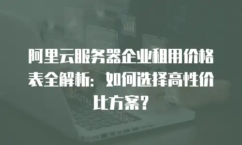 阿里云服务器企业租用价格表全解析：如何选择高性价比方案？