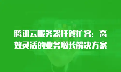 腾讯云服务器托管扩容：高效灵活的业务增长解决方案