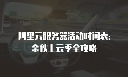 阿里云服务器活动时间表：金秋上云季全攻略