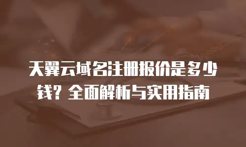 天翼云域名注册报价是多少钱？全面解析与实用指南