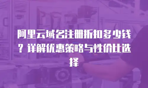 阿里云域名注册折扣多少钱？详解优惠策略与性价比选择