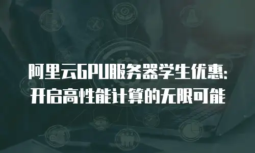 阿里云GPU服务器学生优惠：开启高性能计算的无限可能