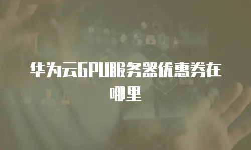 华为云GPU服务器优惠券在哪里