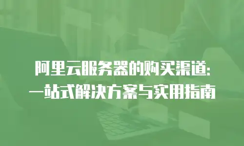 阿里云服务器的购买渠道：一站式解决方案与实用指南