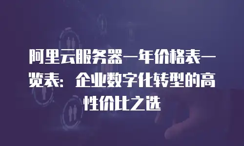 阿里云服务器一年价格表一览表：企业数字化转型的高性价比之选
